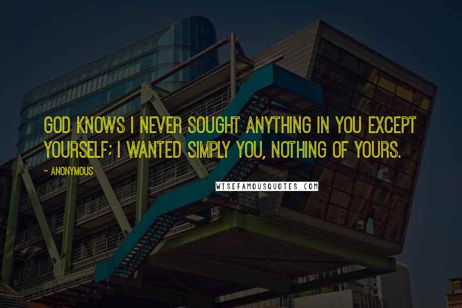 Anonymous Quotes: God knows I never sought anything in you except yourself; I wanted simply you, nothing of yours.