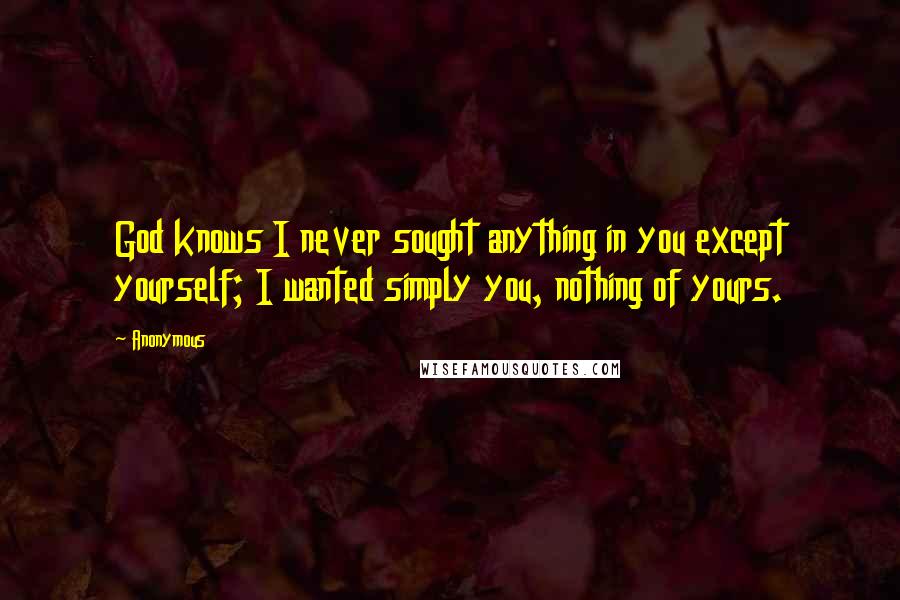 Anonymous Quotes: God knows I never sought anything in you except yourself; I wanted simply you, nothing of yours.