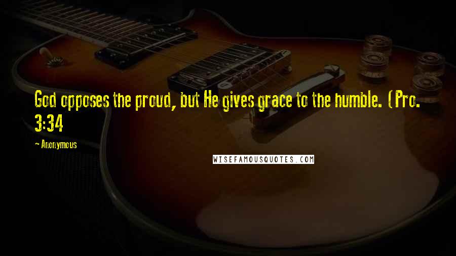 Anonymous Quotes: God opposes the proud, but He gives grace to the humble. (Pro. 3:34