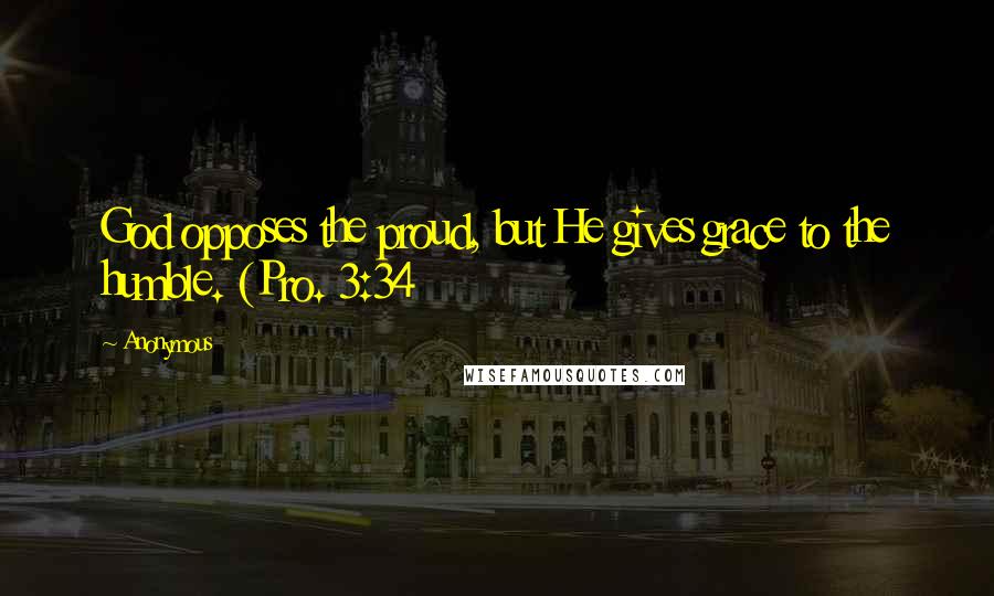 Anonymous Quotes: God opposes the proud, but He gives grace to the humble. (Pro. 3:34