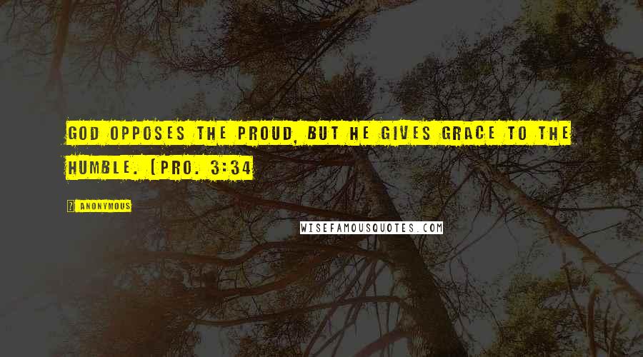 Anonymous Quotes: God opposes the proud, but He gives grace to the humble. (Pro. 3:34