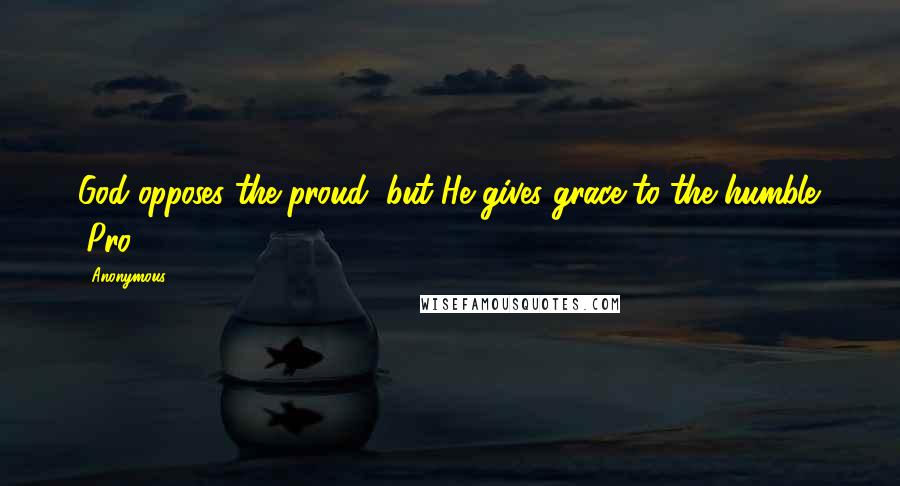 Anonymous Quotes: God opposes the proud, but He gives grace to the humble. (Pro. 3:34