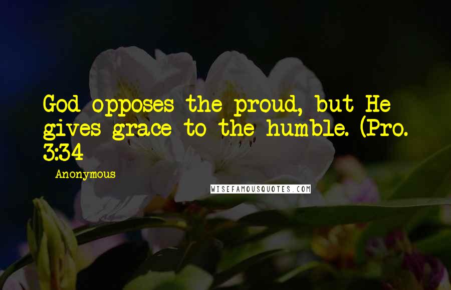 Anonymous Quotes: God opposes the proud, but He gives grace to the humble. (Pro. 3:34