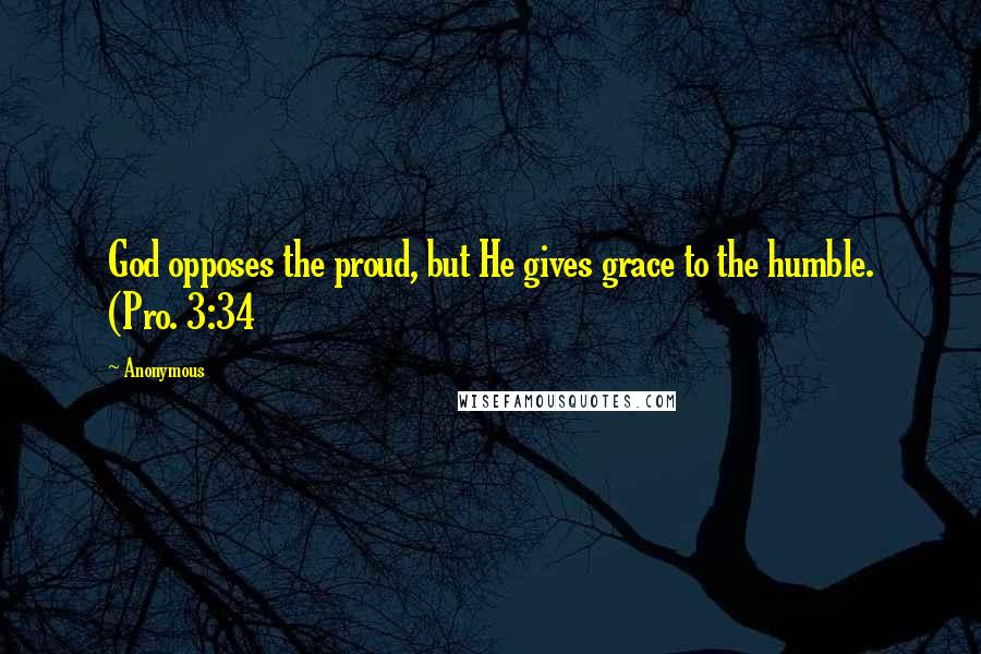 Anonymous Quotes: God opposes the proud, but He gives grace to the humble. (Pro. 3:34