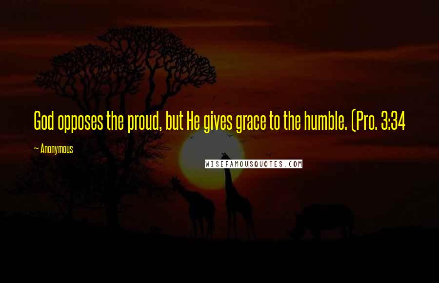 Anonymous Quotes: God opposes the proud, but He gives grace to the humble. (Pro. 3:34