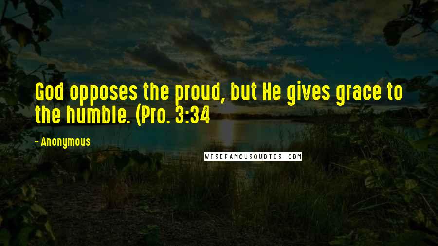 Anonymous Quotes: God opposes the proud, but He gives grace to the humble. (Pro. 3:34