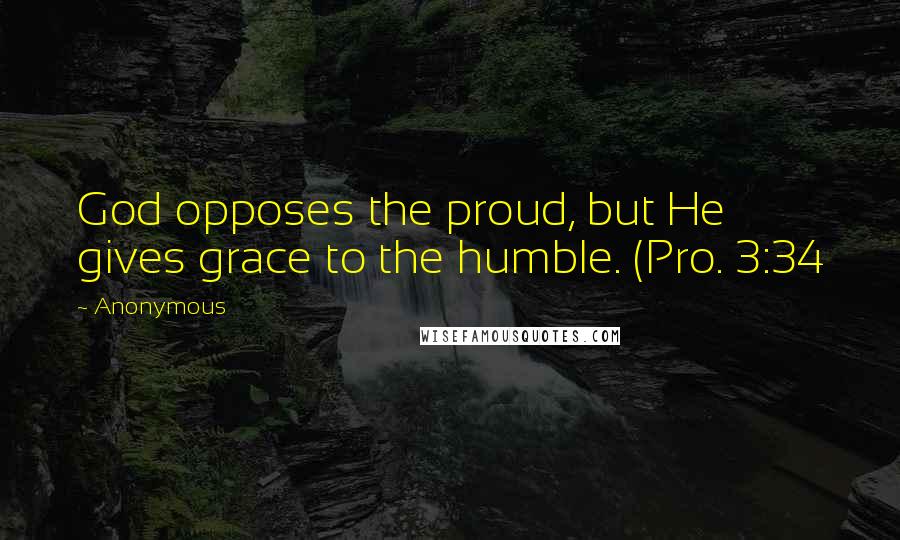 Anonymous Quotes: God opposes the proud, but He gives grace to the humble. (Pro. 3:34