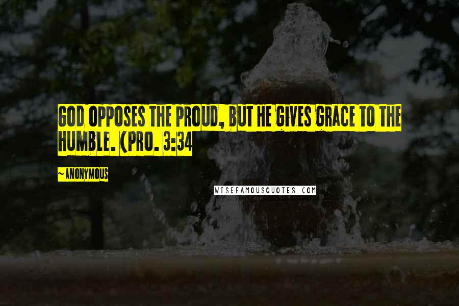 Anonymous Quotes: God opposes the proud, but He gives grace to the humble. (Pro. 3:34