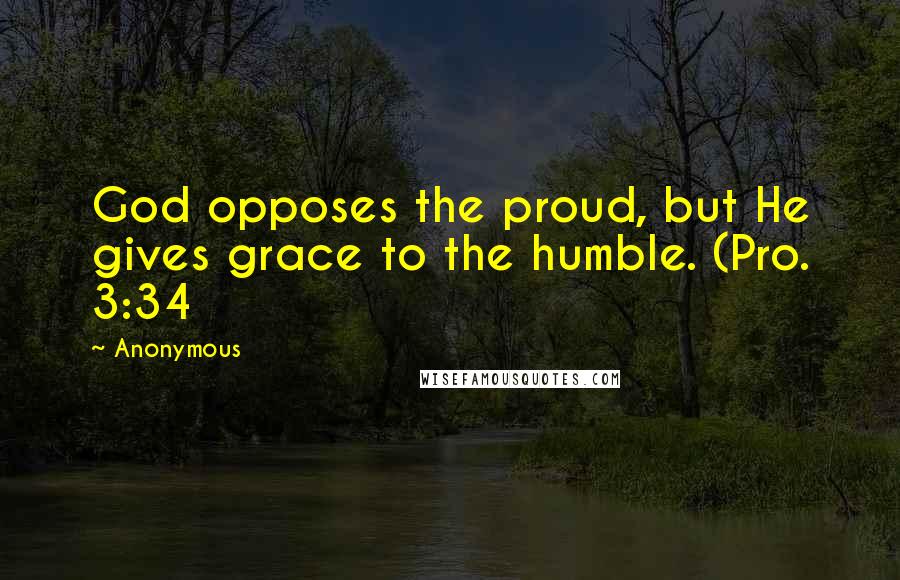 Anonymous Quotes: God opposes the proud, but He gives grace to the humble. (Pro. 3:34