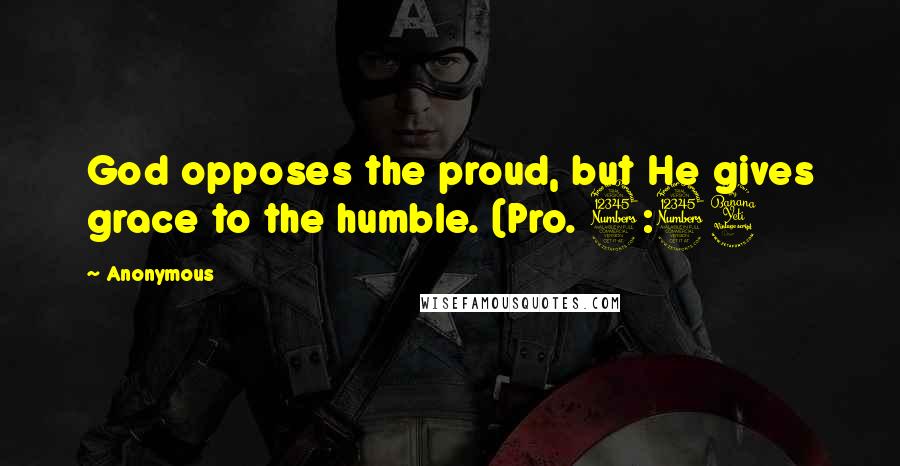 Anonymous Quotes: God opposes the proud, but He gives grace to the humble. (Pro. 3:34