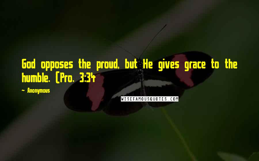 Anonymous Quotes: God opposes the proud, but He gives grace to the humble. (Pro. 3:34