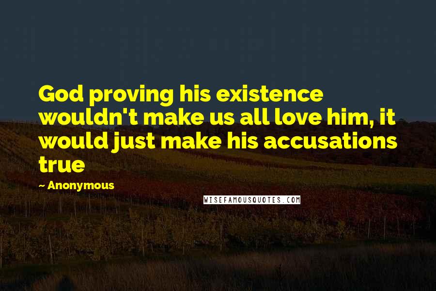 Anonymous Quotes: God proving his existence wouldn't make us all love him, it would just make his accusations true