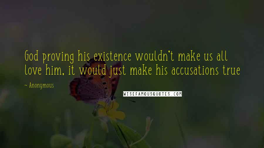 Anonymous Quotes: God proving his existence wouldn't make us all love him, it would just make his accusations true