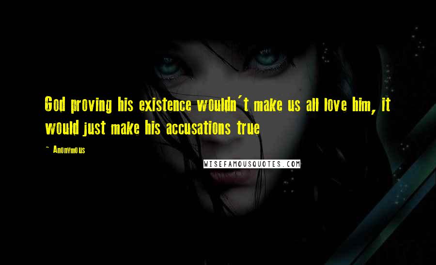 Anonymous Quotes: God proving his existence wouldn't make us all love him, it would just make his accusations true