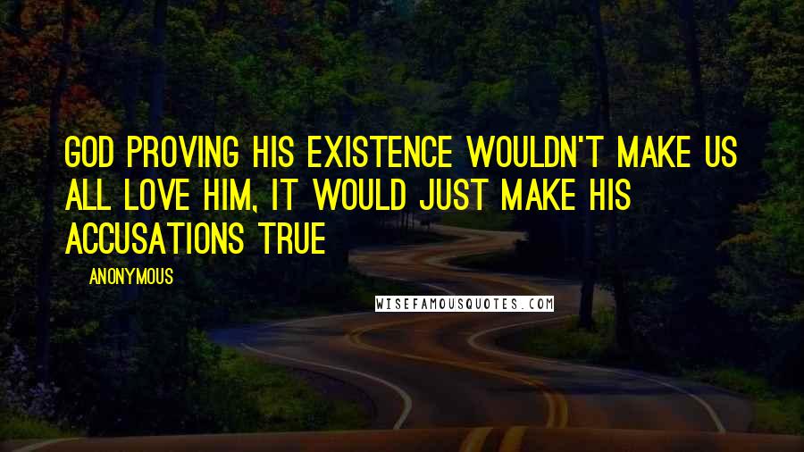 Anonymous Quotes: God proving his existence wouldn't make us all love him, it would just make his accusations true