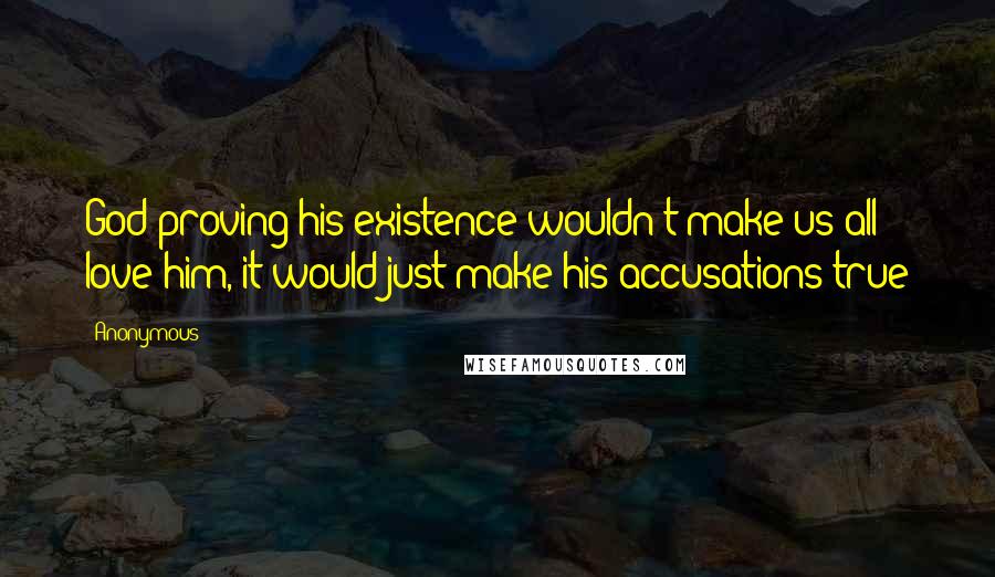 Anonymous Quotes: God proving his existence wouldn't make us all love him, it would just make his accusations true