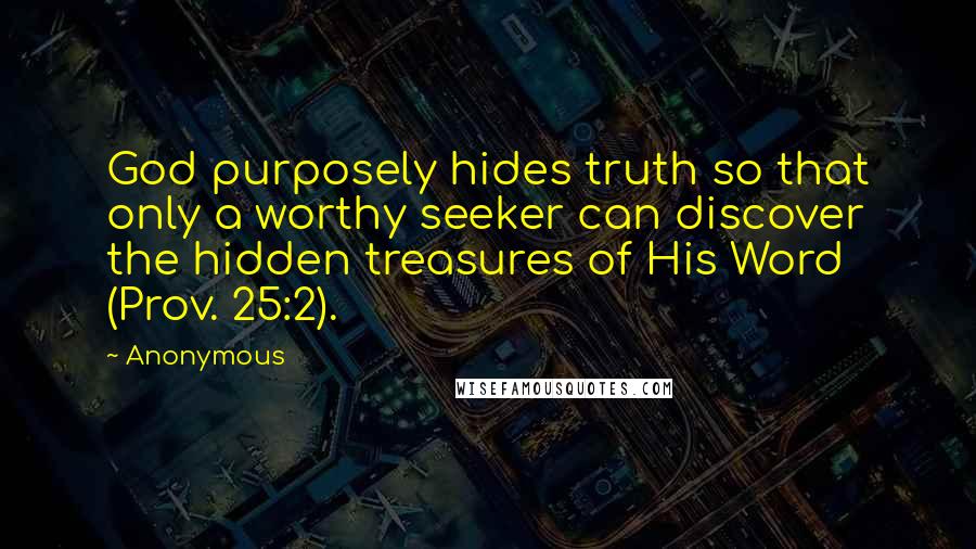 Anonymous Quotes: God purposely hides truth so that only a worthy seeker can discover the hidden treasures of His Word (Prov. 25:2).