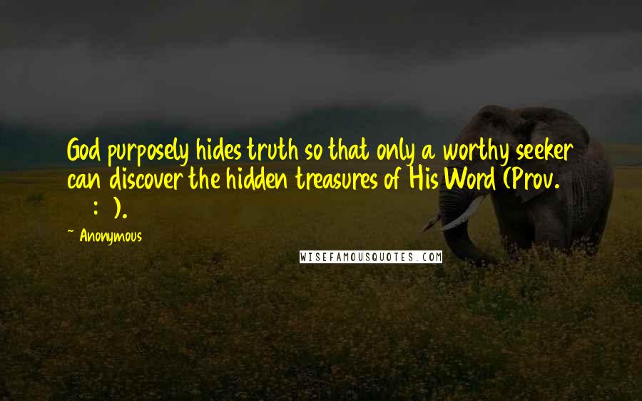 Anonymous Quotes: God purposely hides truth so that only a worthy seeker can discover the hidden treasures of His Word (Prov. 25:2).