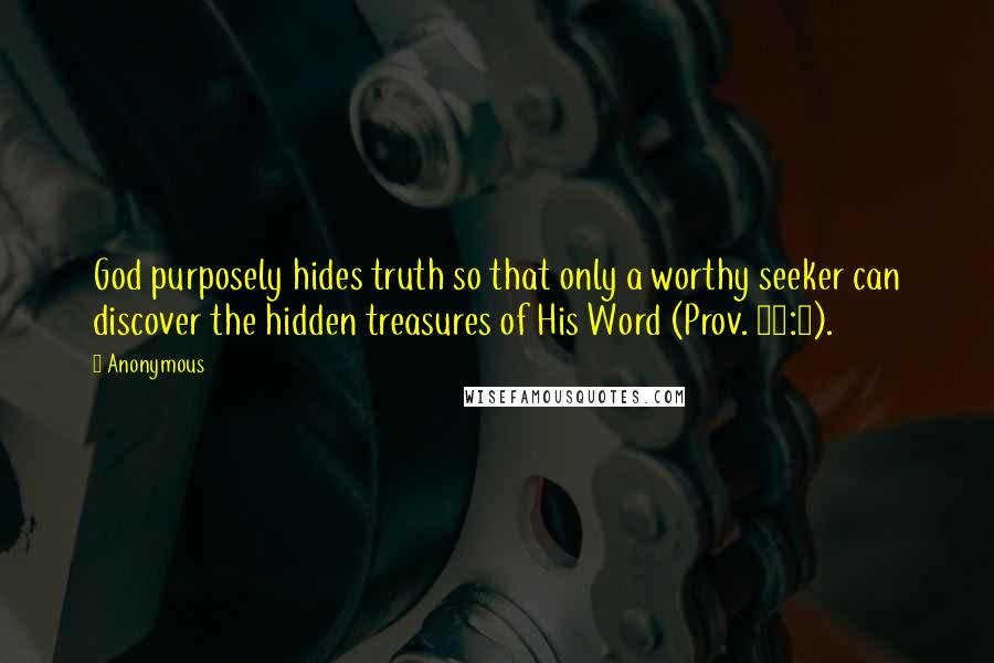 Anonymous Quotes: God purposely hides truth so that only a worthy seeker can discover the hidden treasures of His Word (Prov. 25:2).