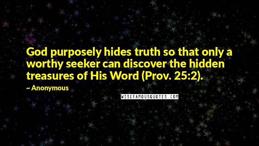 Anonymous Quotes: God purposely hides truth so that only a worthy seeker can discover the hidden treasures of His Word (Prov. 25:2).