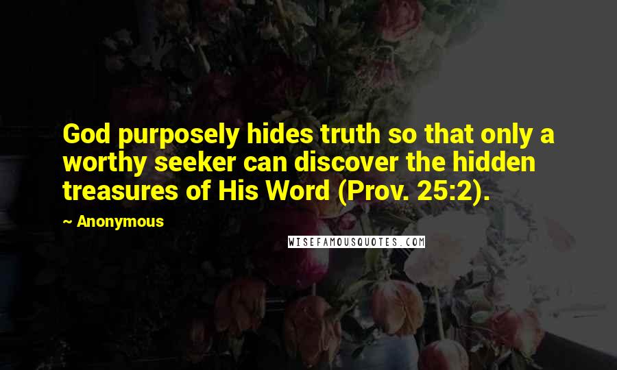 Anonymous Quotes: God purposely hides truth so that only a worthy seeker can discover the hidden treasures of His Word (Prov. 25:2).