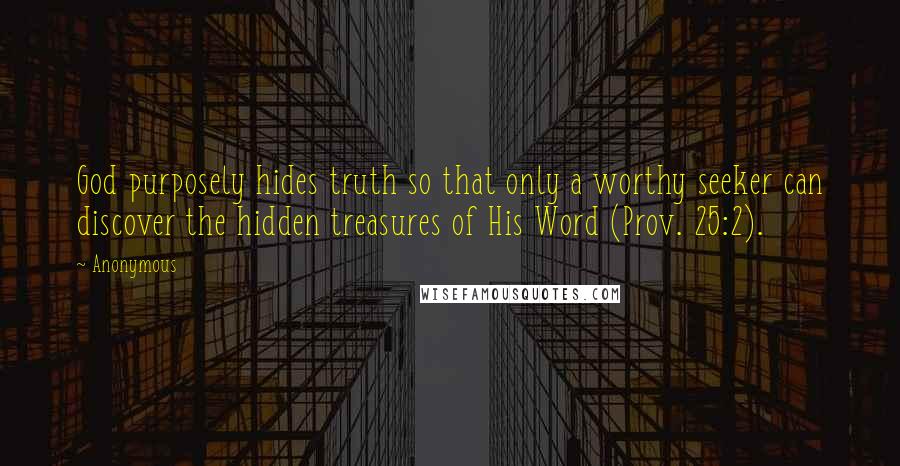 Anonymous Quotes: God purposely hides truth so that only a worthy seeker can discover the hidden treasures of His Word (Prov. 25:2).