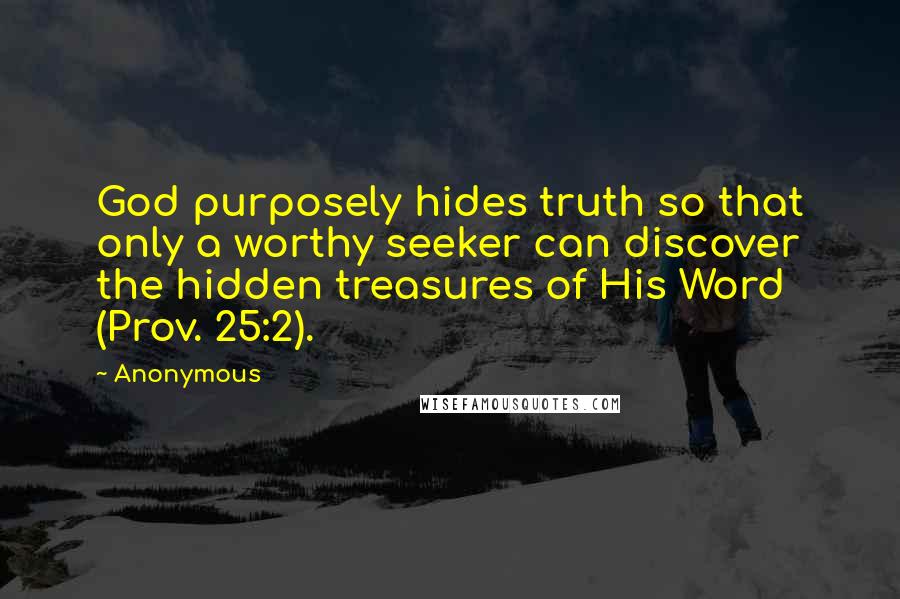 Anonymous Quotes: God purposely hides truth so that only a worthy seeker can discover the hidden treasures of His Word (Prov. 25:2).