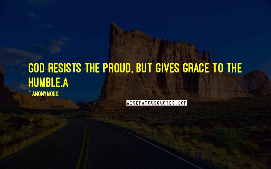 Anonymous Quotes: God resists the proud, But gives grace to the humble.a