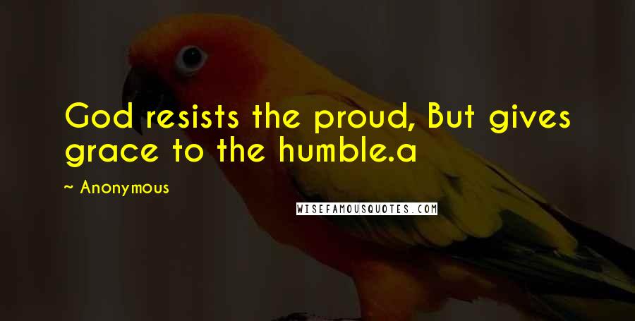 Anonymous Quotes: God resists the proud, But gives grace to the humble.a
