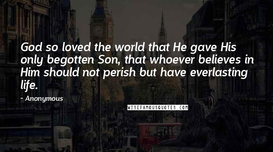 Anonymous Quotes: God so loved the world that He gave His only begotten Son, that whoever believes in Him should not perish but have everlasting life.
