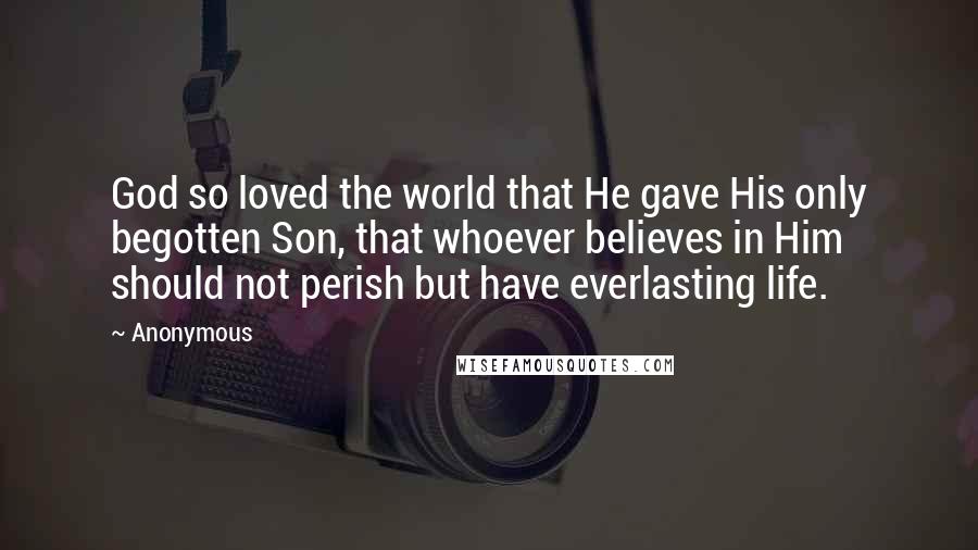 Anonymous Quotes: God so loved the world that He gave His only begotten Son, that whoever believes in Him should not perish but have everlasting life.