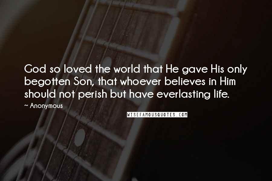 Anonymous Quotes: God so loved the world that He gave His only begotten Son, that whoever believes in Him should not perish but have everlasting life.