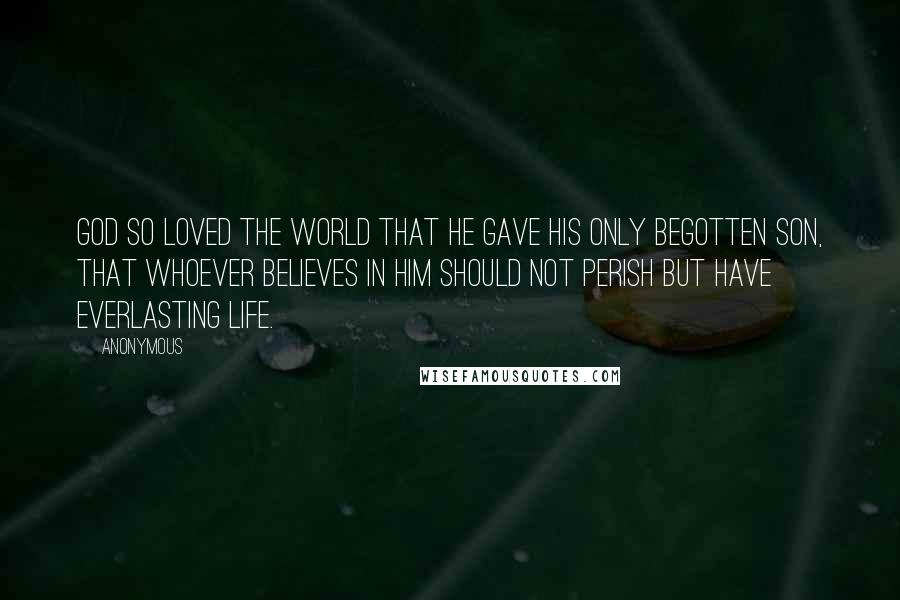 Anonymous Quotes: God so loved the world that He gave His only begotten Son, that whoever believes in Him should not perish but have everlasting life.