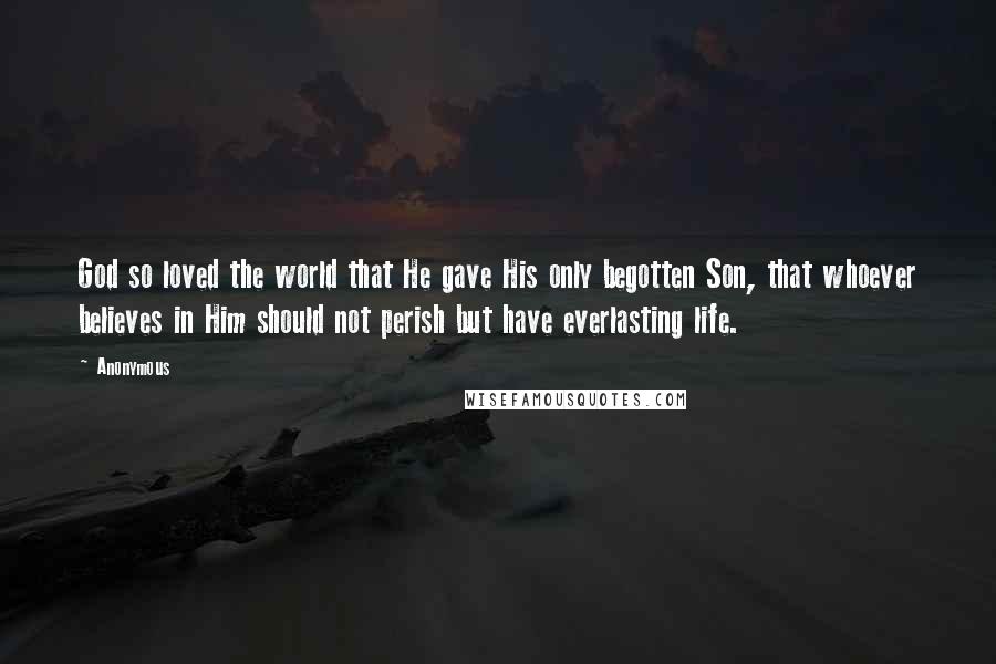 Anonymous Quotes: God so loved the world that He gave His only begotten Son, that whoever believes in Him should not perish but have everlasting life.