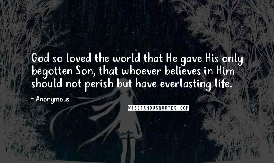 Anonymous Quotes: God so loved the world that He gave His only begotten Son, that whoever believes in Him should not perish but have everlasting life.