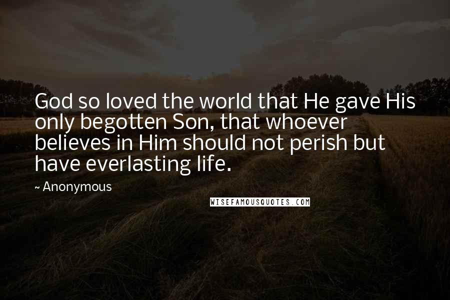 Anonymous Quotes: God so loved the world that He gave His only begotten Son, that whoever believes in Him should not perish but have everlasting life.