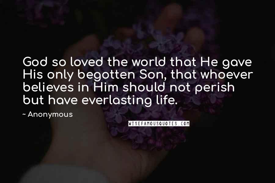 Anonymous Quotes: God so loved the world that He gave His only begotten Son, that whoever believes in Him should not perish but have everlasting life.