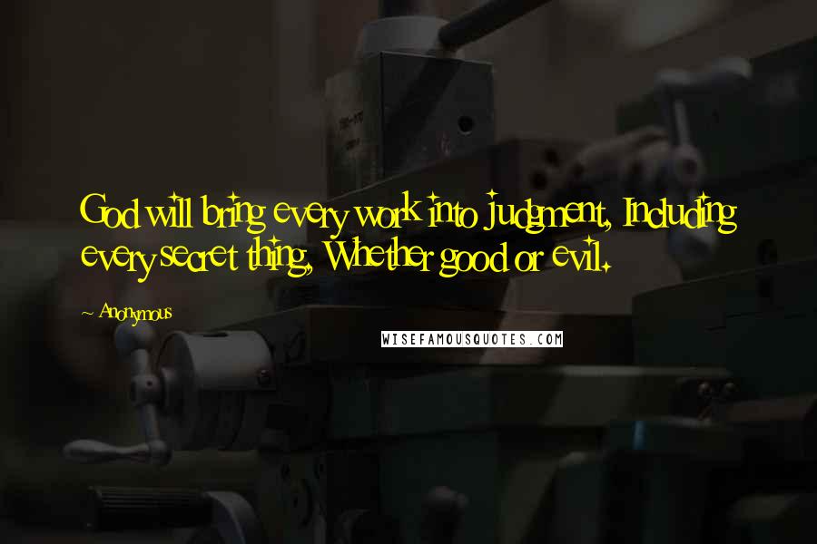 Anonymous Quotes: God will bring every work into judgment, Including every secret thing, Whether good or evil.