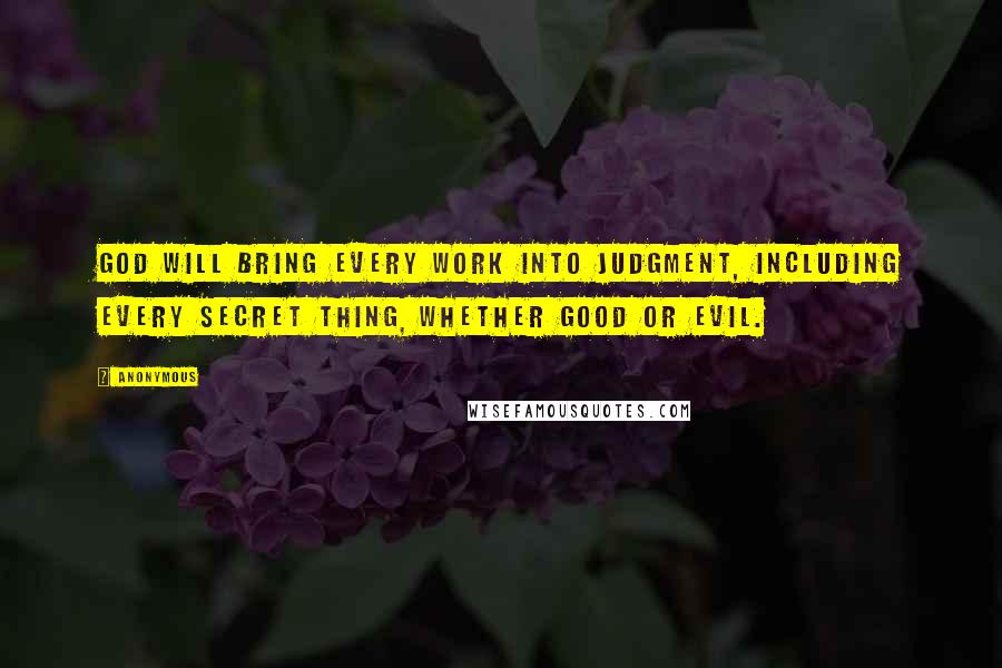 Anonymous Quotes: God will bring every work into judgment, Including every secret thing, Whether good or evil.