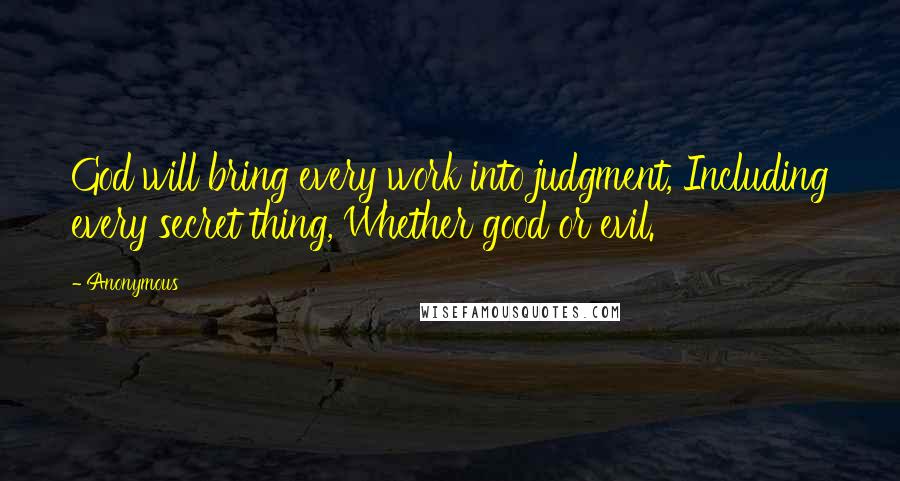 Anonymous Quotes: God will bring every work into judgment, Including every secret thing, Whether good or evil.