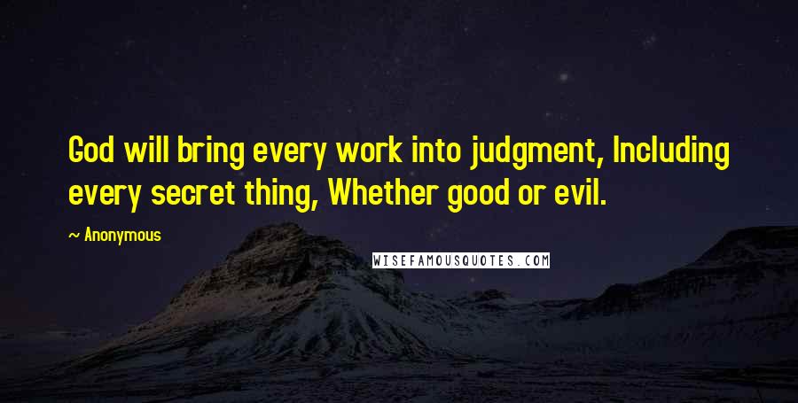 Anonymous Quotes: God will bring every work into judgment, Including every secret thing, Whether good or evil.