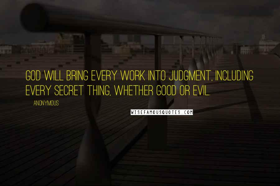 Anonymous Quotes: God will bring every work into judgment, Including every secret thing, Whether good or evil.