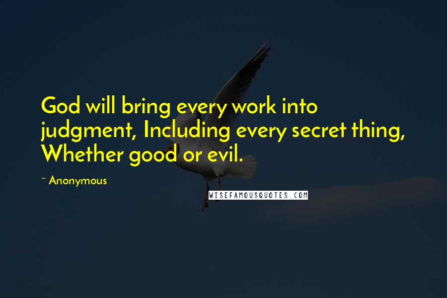 Anonymous Quotes: God will bring every work into judgment, Including every secret thing, Whether good or evil.