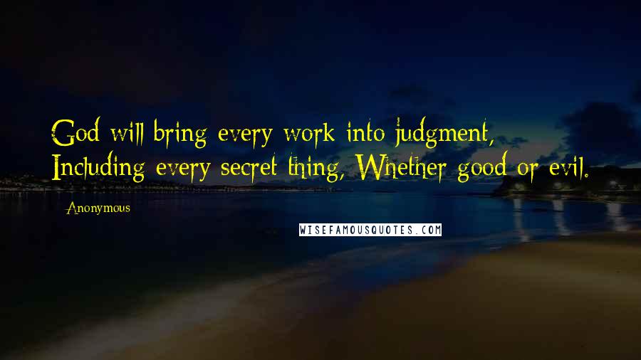 Anonymous Quotes: God will bring every work into judgment, Including every secret thing, Whether good or evil.