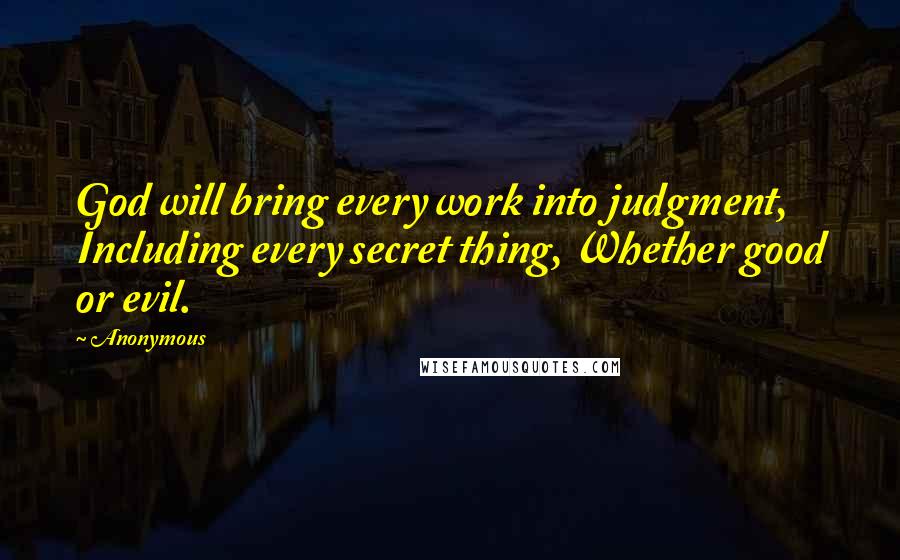 Anonymous Quotes: God will bring every work into judgment, Including every secret thing, Whether good or evil.