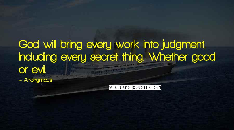 Anonymous Quotes: God will bring every work into judgment, Including every secret thing, Whether good or evil.