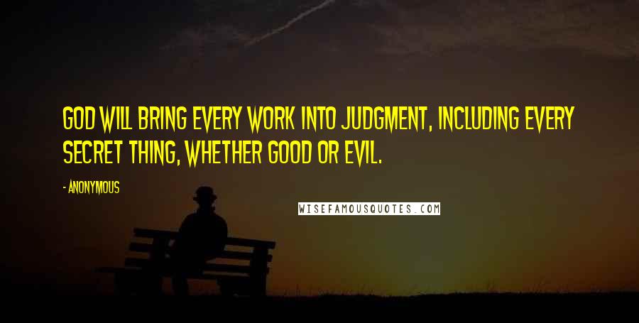 Anonymous Quotes: God will bring every work into judgment, Including every secret thing, Whether good or evil.