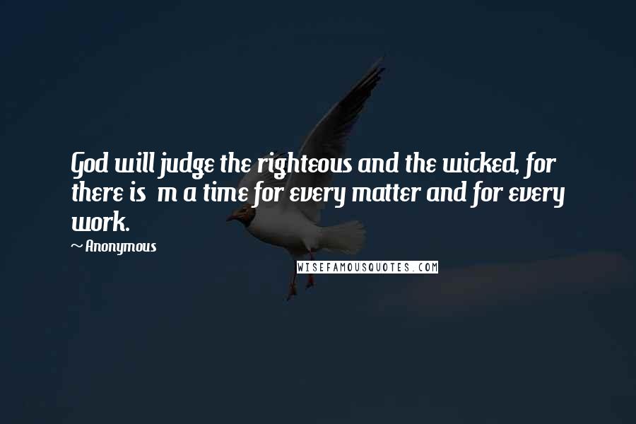 Anonymous Quotes: God will judge the righteous and the wicked, for there is  m a time for every matter and for every work.