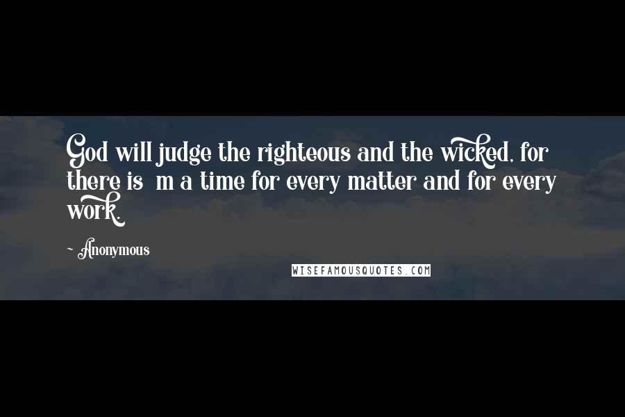 Anonymous Quotes: God will judge the righteous and the wicked, for there is  m a time for every matter and for every work.