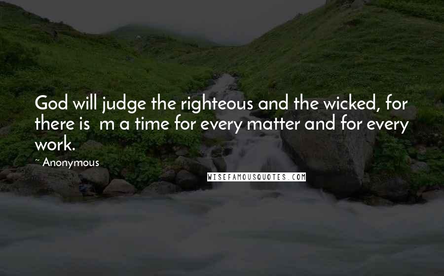 Anonymous Quotes: God will judge the righteous and the wicked, for there is  m a time for every matter and for every work.